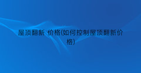 屋顶翻新 价格(如何控制屋顶翻新价格)